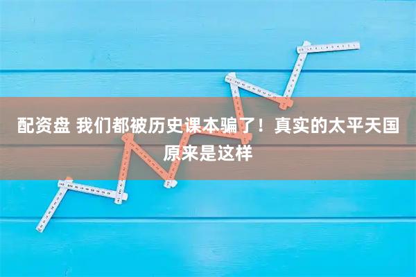 配资盘 我们都被历史课本骗了！真实的太平天国原来是这样