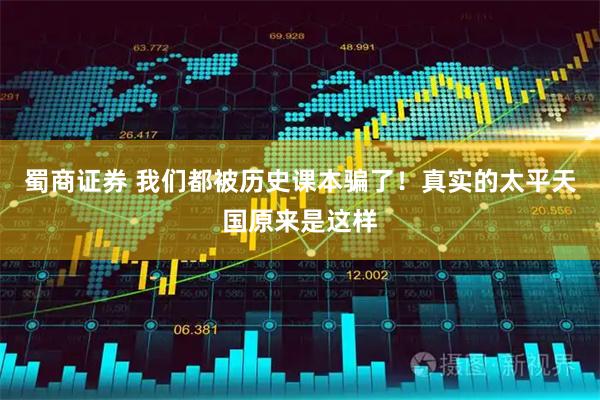 蜀商证券 我们都被历史课本骗了！真实的太平天国原来是这样