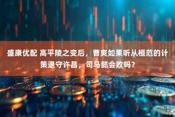 盛康优配 高平陵之变后，曹爽如果听从桓范的计策退守许昌，司马懿会败吗？