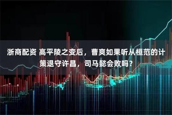 浙商配资 高平陵之变后，曹爽如果听从桓范的计策退守许昌，司马懿会败吗？