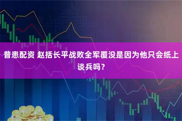 普患配资 赵括长平战败全军覆没是因为他只会纸上谈兵吗？