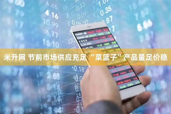 米升网 节前市场供应充足 “菜篮子”产品量足价稳