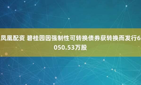 凤凰配资 碧桂园因强制性可转换债券获转换而发行6050.53万股