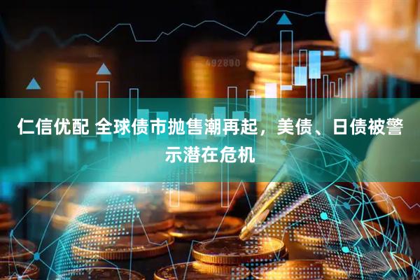 仁信优配 全球债市抛售潮再起，美债、日债被警示潜在危机