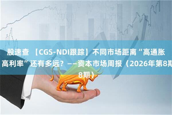股速查 【CGS-NDI跟踪】不同市场距离“高通胀、高利率”还有多远？——资本市场周报（2026年第8期）