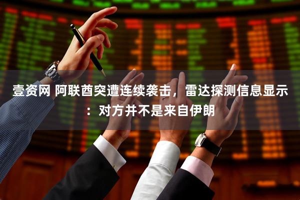 壹资网 阿联酋突遭连续袭击，雷达探测信息显示：对方并不是来自伊朗