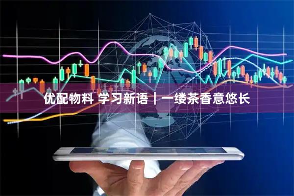 优配物料 学习新语｜一缕茶香意悠长