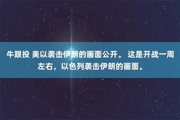 牛跟投 美以袭击伊朗的画面公开。 这是开战一周左右，以色列袭击伊朗的画面。