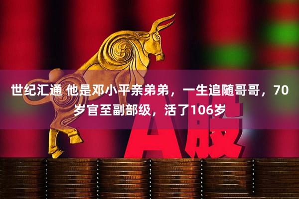 世纪汇通 他是邓小平亲弟弟，一生追随哥哥，70岁官至副部级，活了106岁