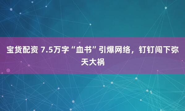 宝货配资 7.5万字“血书”引爆网络，钉钉闯下弥天大祸