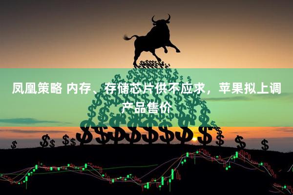 凤凰策略 内存、存储芯片供不应求，苹果拟上调产品售价