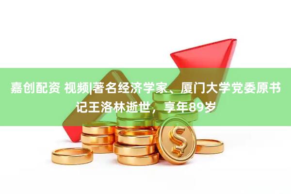 嘉创配资 视频|著名经济学家、厦门大学党委原书记王洛林逝世，享年89岁