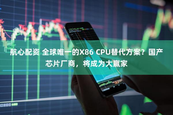 航心配资 全球唯一的X86 CPU替代方案？国产芯片厂商，将成为大赢家