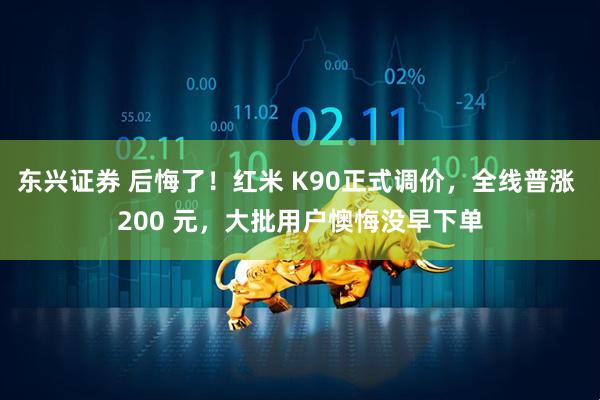 东兴证券 后悔了！红米 K90正式调价，全线普涨 200 元，大批用户懊悔没早下单