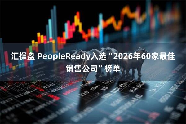 汇操盘 PeopleReady入选“2026年60家最佳销售公司”榜单