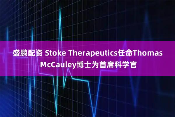 盛鹏配资 Stoke Therapeutics任命Thomas McCauley博士为首席科学官