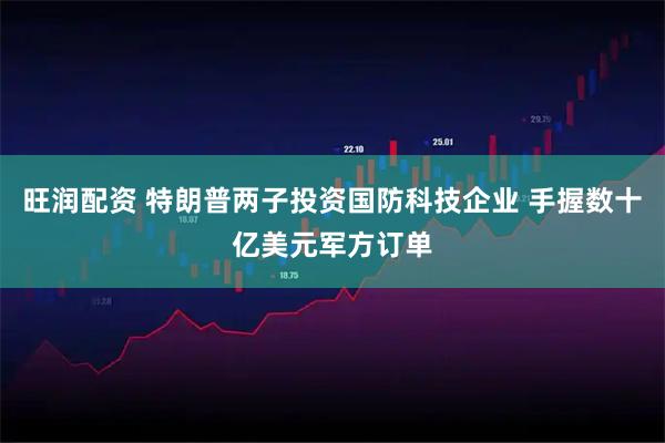 旺润配资 特朗普两子投资国防科技企业 手握数十亿美元军方订单