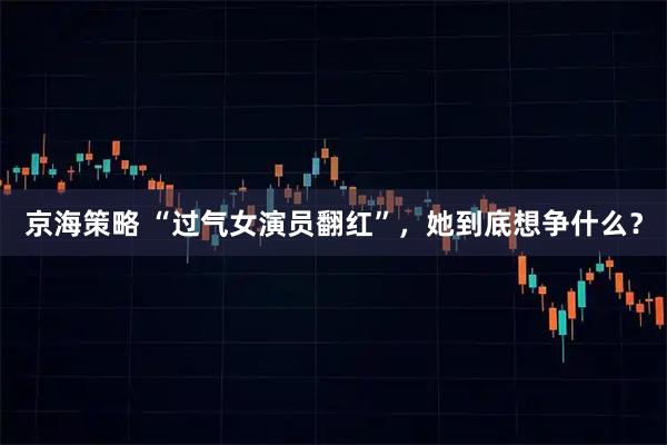 京海策略 “过气女演员翻红”，她到底想争什么？