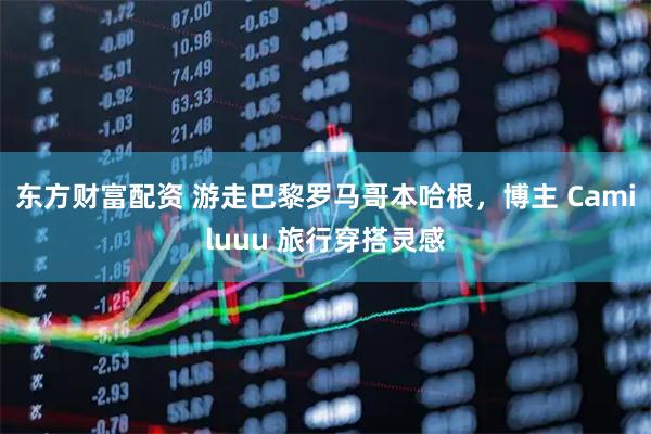 东方财富配资 游走巴黎罗马哥本哈根，博主 Camiluuu 旅行穿搭灵感