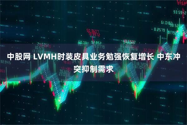 中股网 LVMH时装皮具业务勉强恢复增长 中东冲突抑制需求