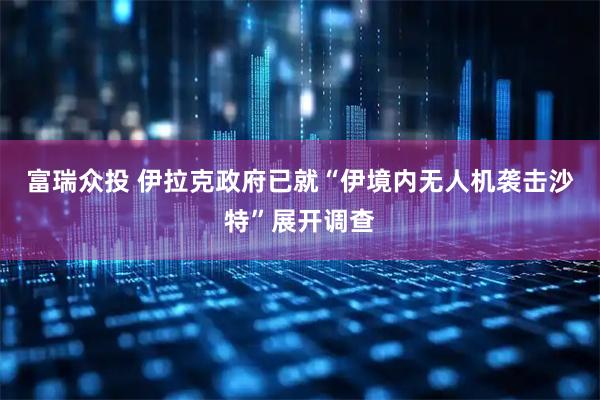 富瑞众投 伊拉克政府已就“伊境内无人机袭击沙特”展开调查