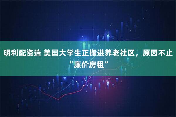 明利配资端 美国大学生正搬进养老社区，原因不止“廉价房租”