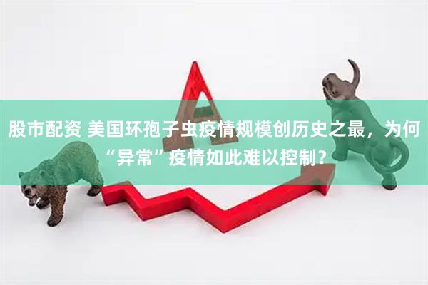 股市配资 美国环孢子虫疫情规模创历史之最，为何“异常”疫情如此难以控制？