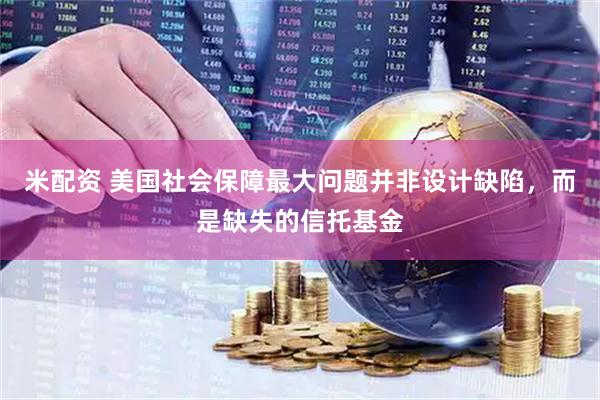 米配资 美国社会保障最大问题并非设计缺陷，而是缺失的信托基金