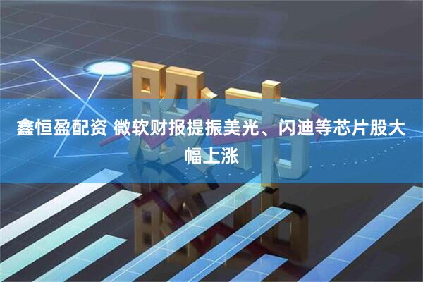 鑫恒盈配资 微软财报提振美光、闪迪等芯片股大幅上涨