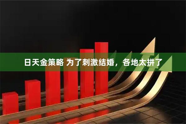 日天金策略 为了刺激结婚，各地太拼了